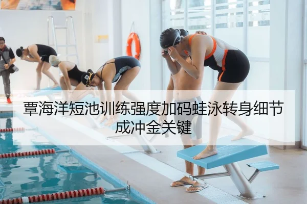 覃海洋短池训练强度加码蛙泳转身细节成冲金关键